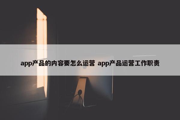 app产品的内容要怎么运营 app产品运营工作职责