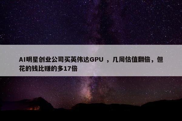 AI明星创业公司买英伟达GPU ，几周估值翻倍，但花的钱比赚的多17倍