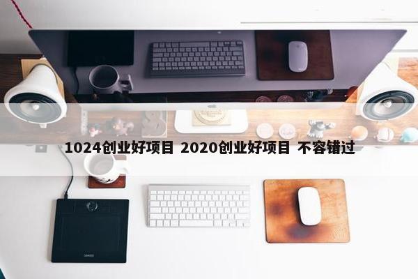 1024创业好项目 2020创业好项目 不容错过