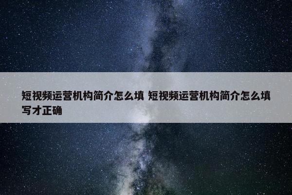 短视频运营机构简介怎么填 短视频运营机构简介怎么填写才正确