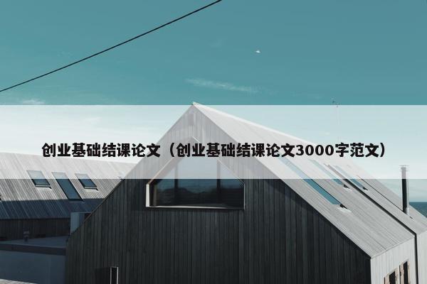 创业基础结课论文（创业基础结课论文3000字范文）