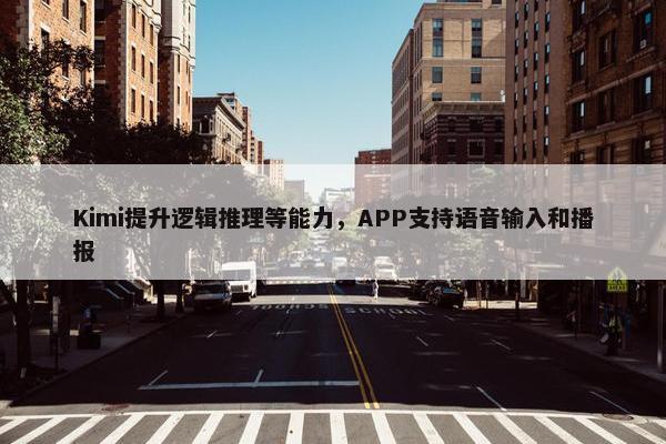 Kimi提升逻辑推理等能力，APP支持语音输入和播报