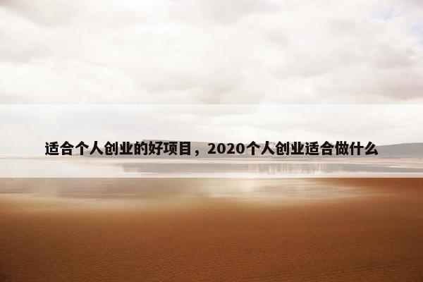 适合个人创业的好项目，2020个人创业适合做什么