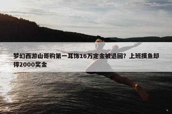 梦幻西游山哥购第一耳饰16万定金被退回？上班摸鱼却得2000奖金