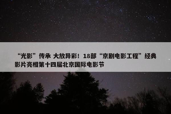 “光影”传承 大放异彩！18部“京剧电影工程”经典影片亮相第十四届北京国际电影节