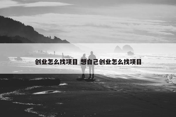 创业怎么找项目 想自己创业怎么找项目