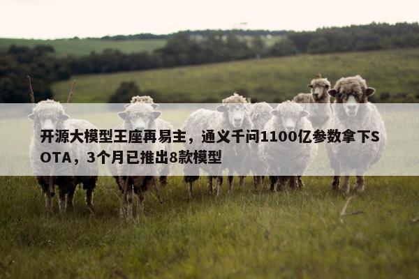 开源大模型王座再易主，通义千问1100亿参数拿下SOTA，3个月已推出8款模型