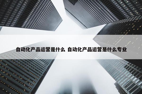 自动化产品运营是什么 自动化产品运营是什么专业