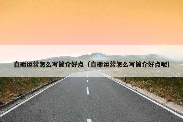 直播运营怎么写简介好点（直播运营怎么写简介好点呢）