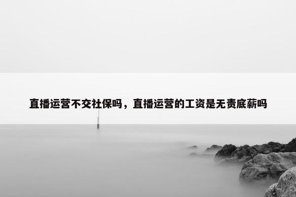 直播运营不交社保吗，直播运营的工资是无责底薪吗