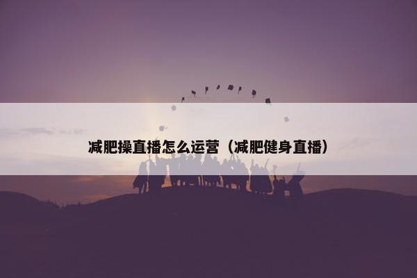 减肥操直播怎么运营（减肥健身直播）