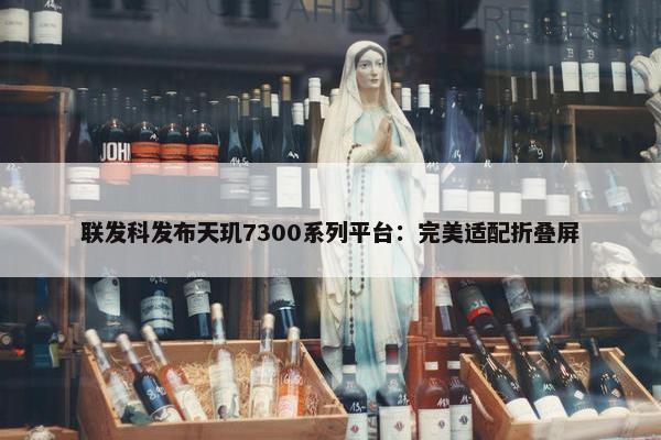 联发科发布天玑7300系列平台：完美适配折叠屏