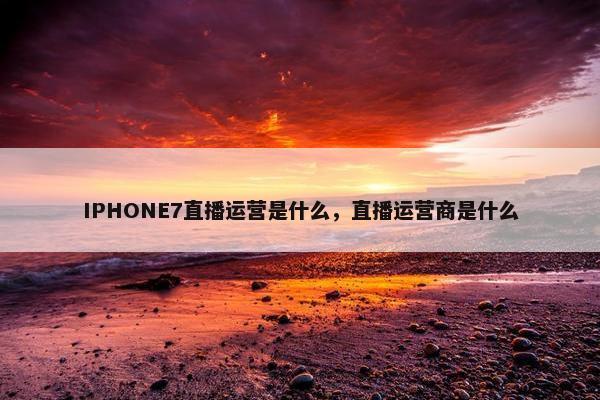 IPHONE7直播运营是什么，直播运营商是什么