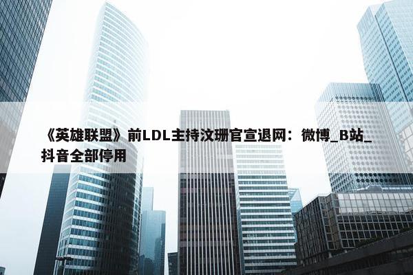 《英雄联盟》前LDL主持汶珊官宣退网：微博_B站_抖音全部停用