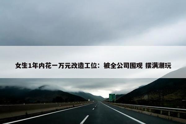 女生1年内花一万元改造工位：被全公司围观 摆满潮玩