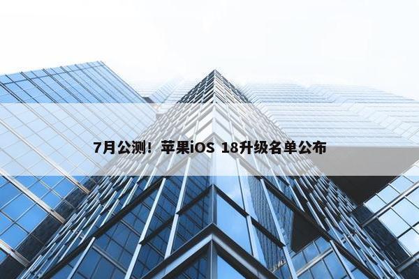 7月公测！苹果iOS 18升级名单公布