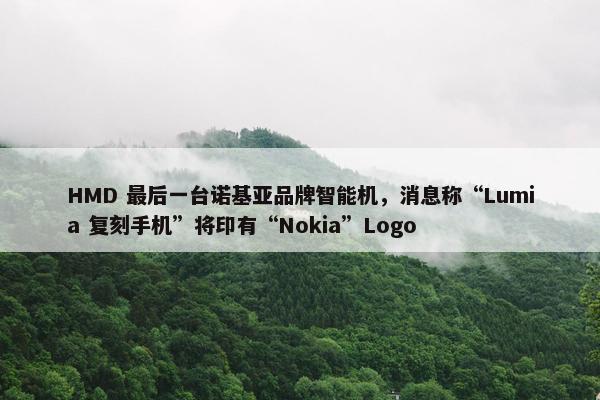 HMD 最后一台诺基亚品牌智能机，消息称“Lumia 复刻手机”将印有“Nokia”Logo