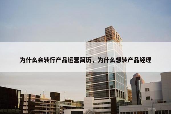 为什么会转行产品运营简历，为什么想转产品经理