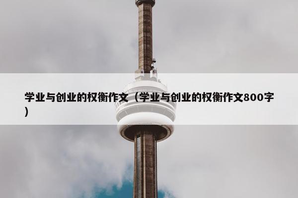 学业与创业的权衡作文（学业与创业的权衡作文800字）