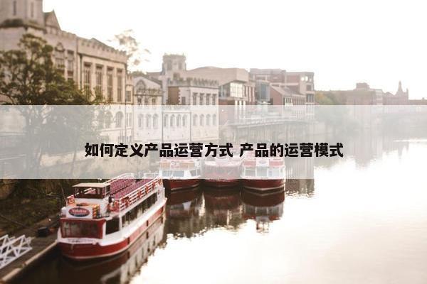 如何定义产品运营方式 产品的运营模式