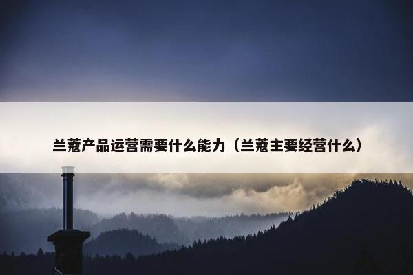 兰蔻产品运营需要什么能力（兰蔻主要经营什么）