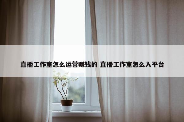 直播工作室怎么运营赚钱的 直播工作室怎么入平台