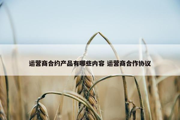 运营商合约产品有哪些内容 运营商合作协议