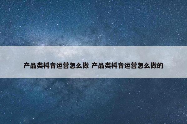 产品类抖音运营怎么做 产品类抖音运营怎么做的