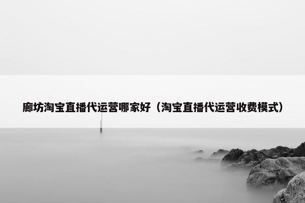 廊坊淘宝直播代运营哪家好（淘宝直播代运营收费模式）