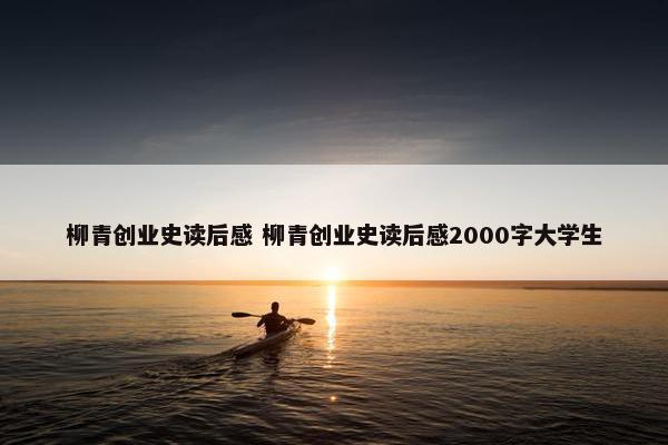 柳青创业史读后感 柳青创业史读后感2000字大学生