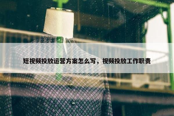 短视频投放运营方案怎么写，视频投放工作职责