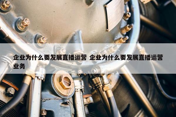 企业为什么要发展直播运营 企业为什么要发展直播运营业务