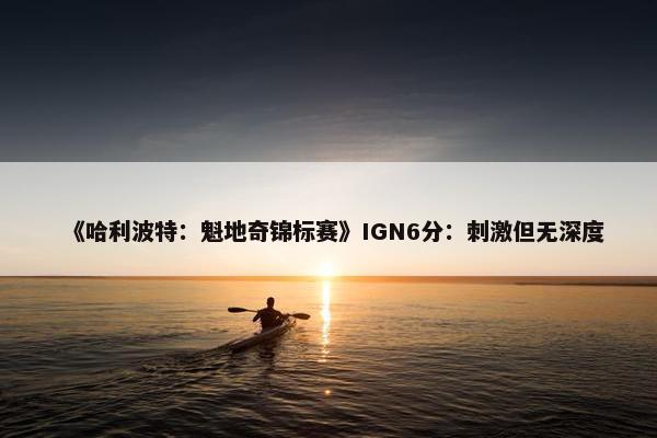 《哈利波特：魁地奇锦标赛》IGN6分：刺激但无深度