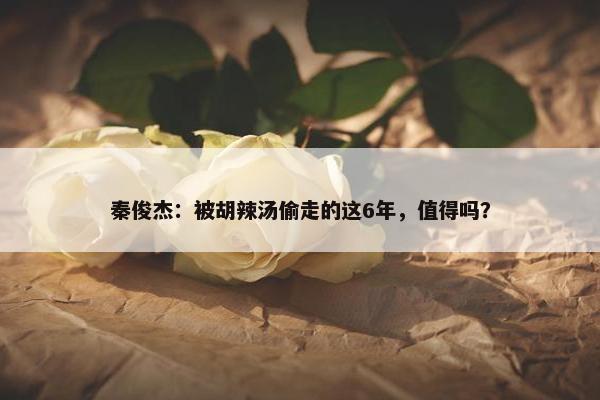 秦俊杰：被胡辣汤偷走的这6年，值得吗？