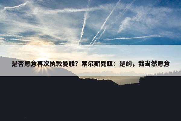 是否愿意再次执教曼联？索尔斯克亚：是的，我当然愿意