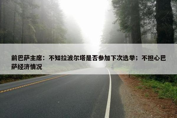 前巴萨主席：不知拉波尔塔是否参加下次选举；不担心巴萨经济情况