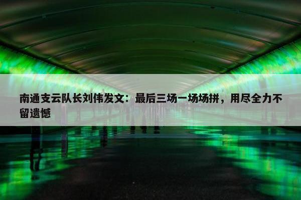 南通支云队长刘伟发文：最后三场一场场拼，用尽全力不留遗憾