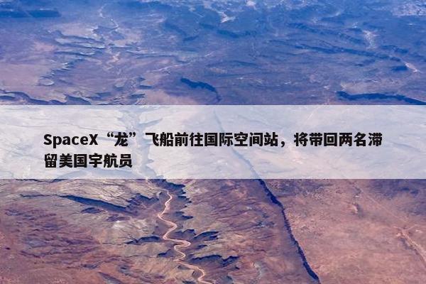 SpaceX“龙”飞船前往国际空间站，将带回两名滞留美国宇航员