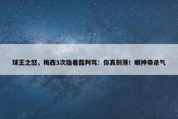 球王之怒，梅西3次指着裁判骂：你真刻薄！眼神带杀气