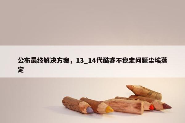 公布最终解决方案，13_14代酷睿不稳定问题尘埃落定