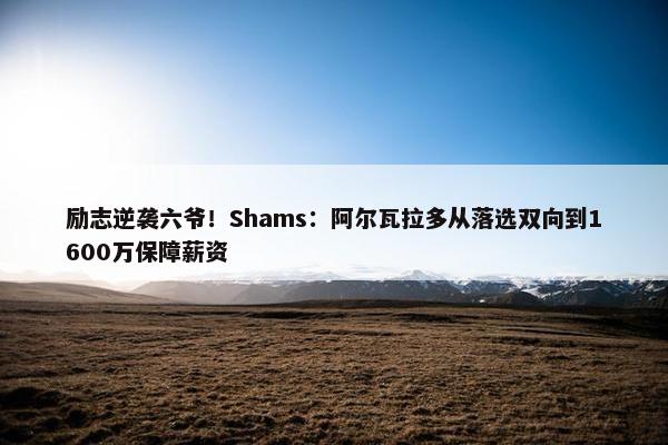 励志逆袭六爷！Shams：阿尔瓦拉多从落选双向到1600万保障薪资