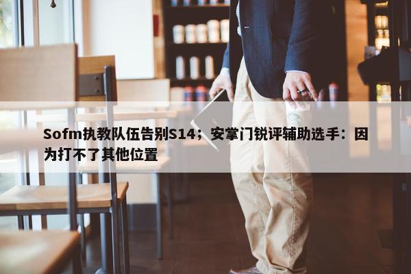 Sofm执教队伍告别S14；安掌门锐评辅助选手：因为打不了其他位置