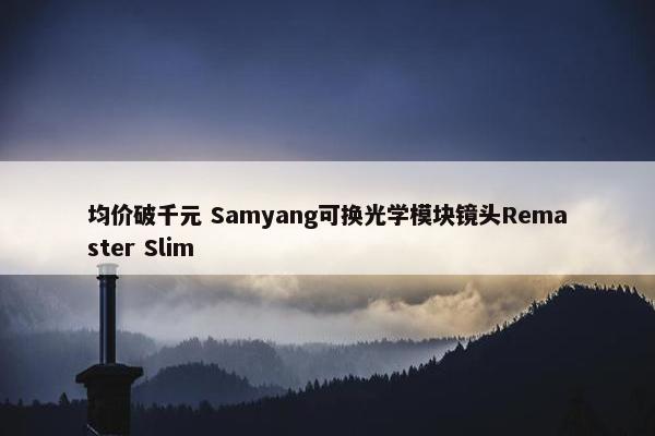 均价破千元 Samyang可换光学模块镜头Remaster Slim