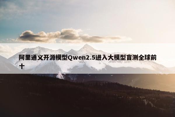 阿里通义开源模型Qwen2.5进入大模型盲测全球前十