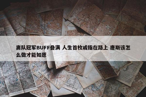 离队冠军BUFF叠满 人生首枚戒指在路上 唐斯该怎么做才能如愿