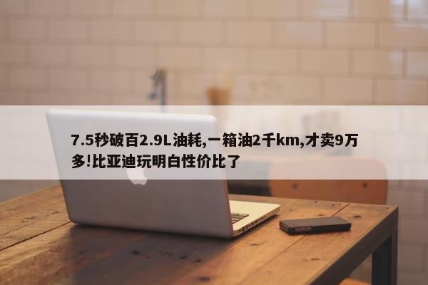 7.5秒破百2.9L油耗,一箱油2千km,才卖9万多!比亚迪玩明白性价比了