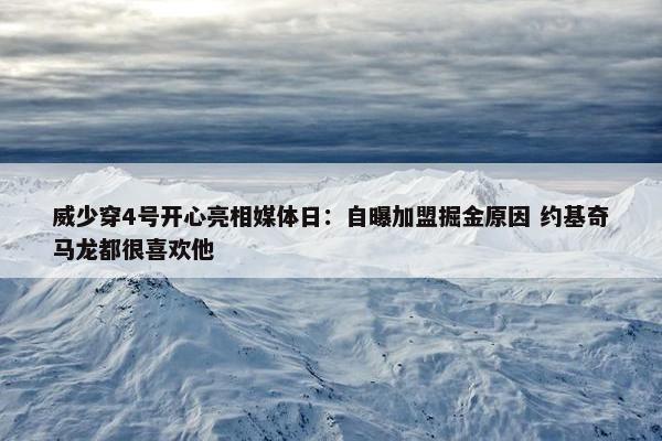 威少穿4号开心亮相媒体日：自曝加盟掘金原因 约基奇马龙都很喜欢他