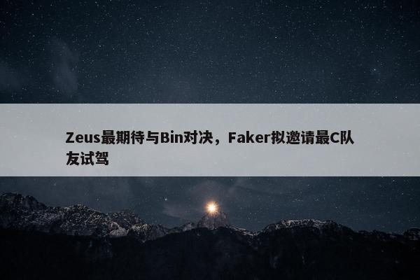 Zeus最期待与Bin对决，Faker拟邀请最C队友试驾