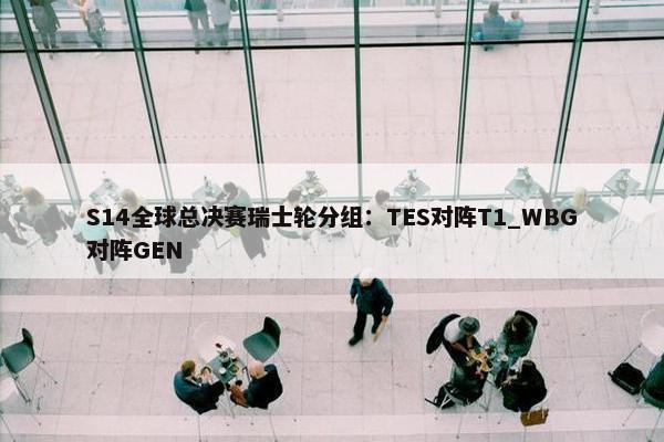 S14全球总决赛瑞士轮分组：TES对阵T1_WBG对阵GEN