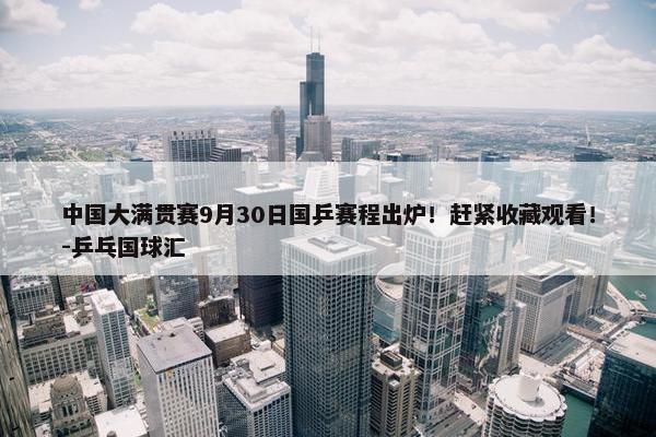 中国大满贯赛9月30日国乒赛程出炉！赶紧收藏观看！-乒乓国球汇